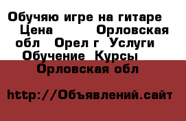 Обучяю игре на гитаре . › Цена ­ 400 - Орловская обл., Орел г. Услуги » Обучение. Курсы   . Орловская обл.